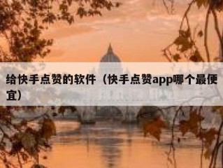 给快手点赞的软件（快手点赞app哪个最便宜）