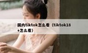 国内tiktok怎么看（tiktok18+怎么看）