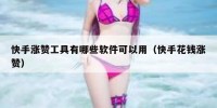 快手涨赞工具有哪些软件可以用（快手花钱涨赞）
