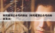 如何看到公众号的粉丝（如何看到公众号的粉丝关注）