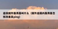 连接国外服务器叫什么（国外连国内服务器怎样改善高ping）