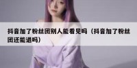 抖音加了粉丝团别人能看见吗（抖音加了粉丝团还能退吗）