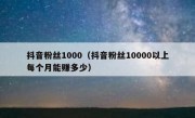 抖音粉丝1000（抖音粉丝10000以上每个月能赚多少）
