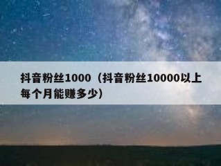 抖音粉丝1000（抖音粉丝10000以上每个月能赚多少）