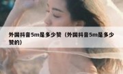 外国抖音5m是多少赞（外国抖音5m是多少赞的）
