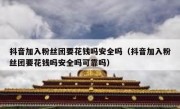 抖音加入粉丝团要花钱吗安全吗（抖音加入粉丝团要花钱吗安全吗可靠吗）