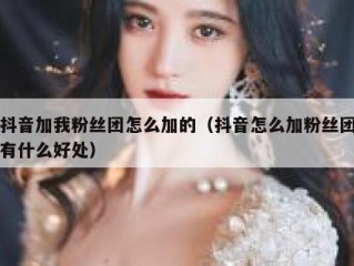 抖音加我粉丝团怎么加的（抖音怎么加粉丝团有什么好处）