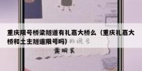 重庆限号桥梁隧道有礼嘉大桥么（重庆礼嘉大桥和土主隧道限号吗）