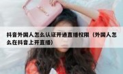抖音外国人怎么认证开通直播权限（外国人怎么在抖音上开直播）