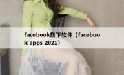 facebook旗下软件（facebook apps 2021）