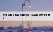 免费领抖音粉丝是真的吗（抖音粉丝免费礼物）