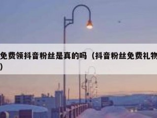 免费领抖音粉丝是真的吗（抖音粉丝免费礼物）