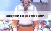 抖音做粉丝的步骤（抖音粉丝互动技巧）