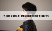 外国抖音如何看（外国抖音如何看直播回放）