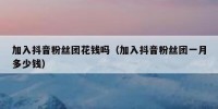 加入抖音粉丝团花钱吗（加入抖音粉丝团一月多少钱）