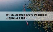 做tiktok需要投资多少钱（中国卖家怎么在tiktok上开店）