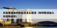 抖音里面加的粉丝团怎么取消（如何取消加入抖音粉丝团）