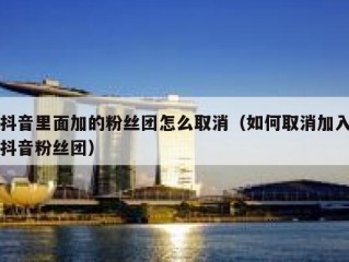 抖音里面加的粉丝团怎么取消（如何取消加入抖音粉丝团）