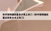 快手视频播放量多少算上热门（快手视频播放量达到多少才上热门）