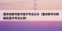 重庆桥限号尾号是字母怎么办（重庆限号车牌最后是字母怎么算）