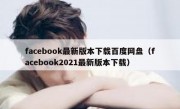facebook最新版本下载百度网盘（facebook2021最新版本下载）