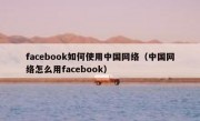 facebook如何使用中国网络（中国网络怎么用facebook）