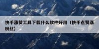 快手涨赞工具下载什么软件好用（快手点赞涨粉丝）