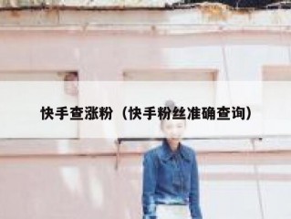 快手查涨粉（快手粉丝准确查询）