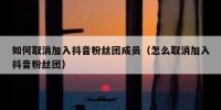 如何取消加入抖音粉丝团成员（怎么取消加入抖音粉丝团）