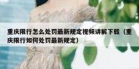 重庆限行怎么处罚最新规定视频讲解下载（重庆限行如何处罚最新规定）