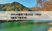 tiktok越南下载2022（tiktok越南下载安卓）