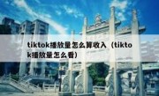 tiktok播放量怎么算收入（tiktok播放量怎么看）