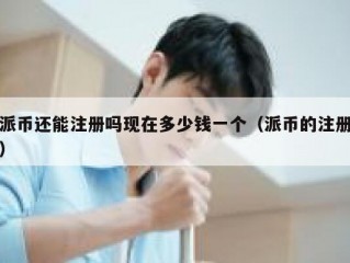 派币还能注册吗现在多少钱一个（派币的注册）