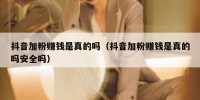 抖音加粉赚钱是真的吗（抖音加粉赚钱是真的吗安全吗）