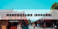 派币身份验证怎么取消（派币实名教程）