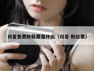 抖音免费粉丝票是什么（抖音 粉丝票）