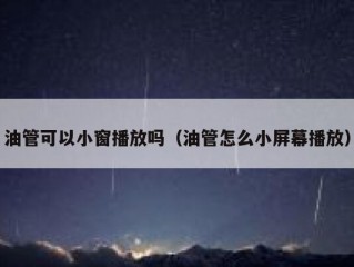 油管可以小窗播放吗（油管怎么小屏幕播放）