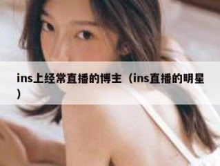 ins上经常直播的博主（ins直播的明星）