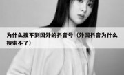 为什么搜不到国外的抖音号（外国抖音为什么搜索不了）