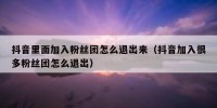 抖音里面加入粉丝团怎么退出来（抖音加入很多粉丝团怎么退出）