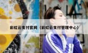 彩虹云支付官网（彩虹云支付管理中心）