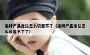 推特产品定位怎么设置不了（推特产品定位怎么设置不了了）