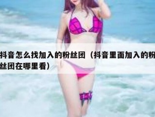 抖音怎么找加入的粉丝团（抖音里面加入的粉丝团在哪里看）