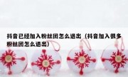 抖音已经加入粉丝团怎么退出（抖音加入很多粉丝团怎么退出）