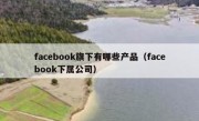 facebook旗下有哪些产品（facebook下属公司）