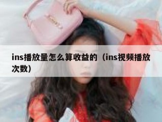 ins播放量怎么算收益的（ins视频播放次数）