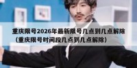 重庆限号2026年最新限号几点到几点解除（重庆限号时间段几点到几点解除）