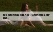 抖音抖加的粉丝是真人吗（抖加的粉丝是僵尸粉吗）