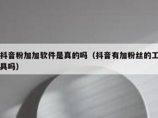 抖音粉加加软件是真的吗（抖音有加粉丝的工具吗）