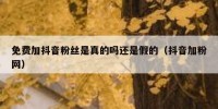 免费加抖音粉丝是真的吗还是假的（抖音加粉网）